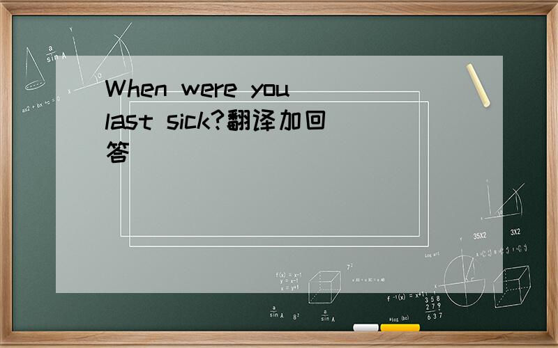 When were you last sick?翻译加回答