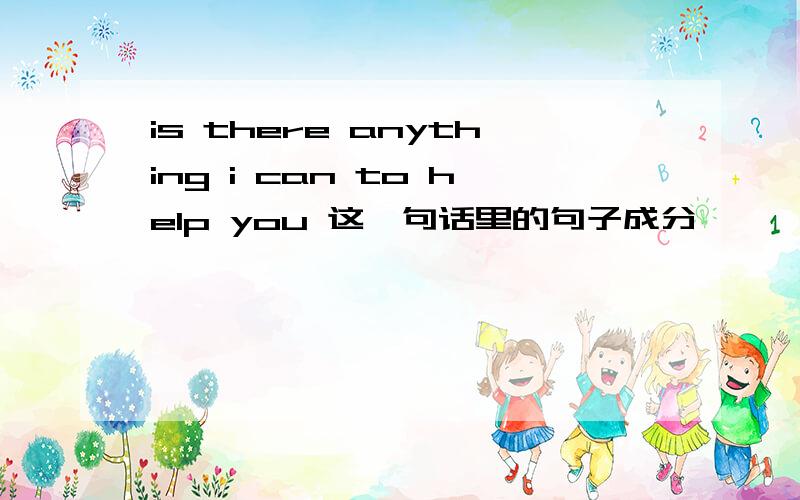 is there anything i can to help you 这一句话里的句子成分