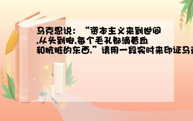 马克思说：“资本主义来到世间,从头到脚,每个毛孔都滴着血和肮脏的东西.”请用一段实时来印证马克思的论断.