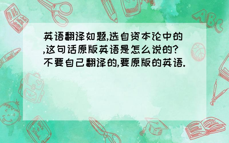 英语翻译如题,选自资本论中的,这句话原版英语是怎么说的?不要自己翻译的,要原版的英语.