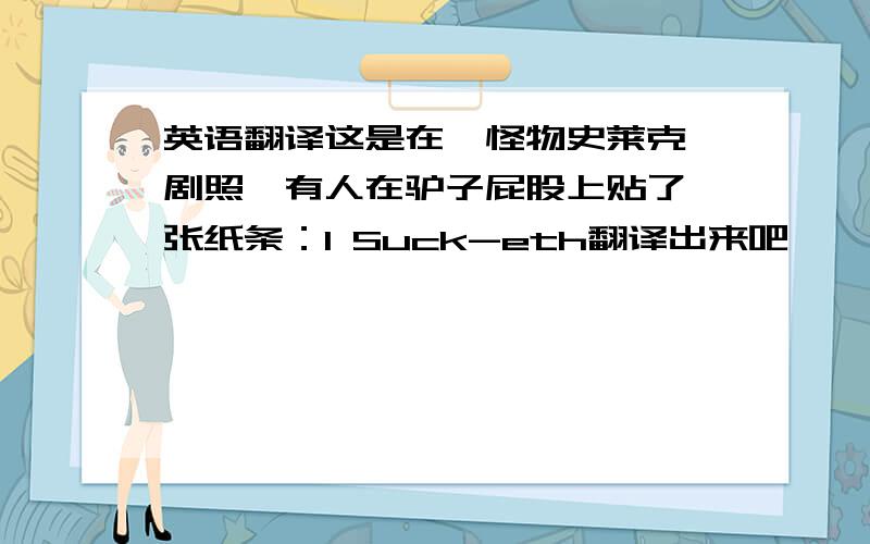 英语翻译这是在《怪物史莱克》剧照,有人在驴子屁股上贴了一张纸条：I Suck-eth翻译出来吧,