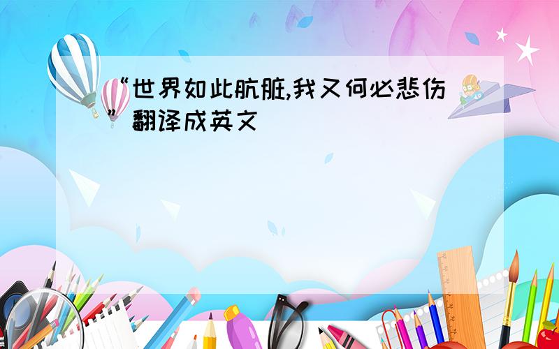 “世界如此肮脏,我又何必悲伤”翻译成英文