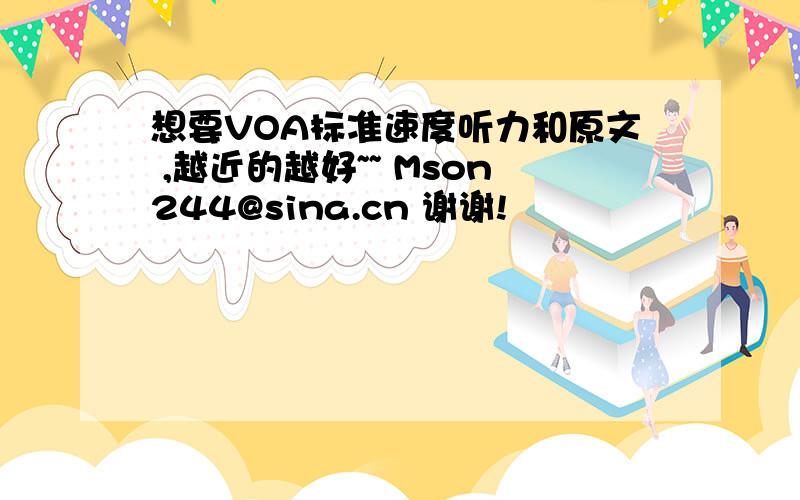 想要VOA标准速度听力和原文 ,越近的越好~~ Mson244@sina.cn 谢谢!