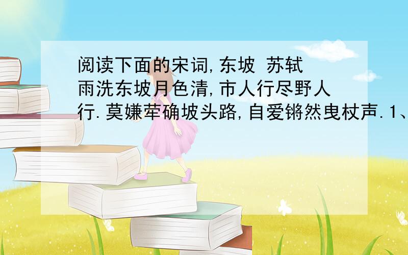 阅读下面的宋词,东坡 苏轼 雨洗东坡月色清,市人行尽野人行.莫嫌荦确坡头路,自爱锵然曳杖声.1、请简要分析首句“雨洗东坡月色清”中“清”字的妙处.2、这首诗表现了一个怎样的诗人自我