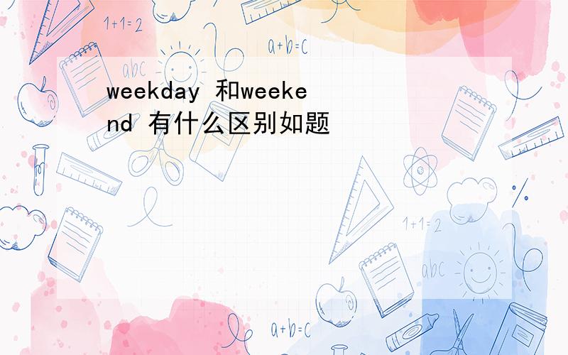 weekday 和weekend 有什么区别如题