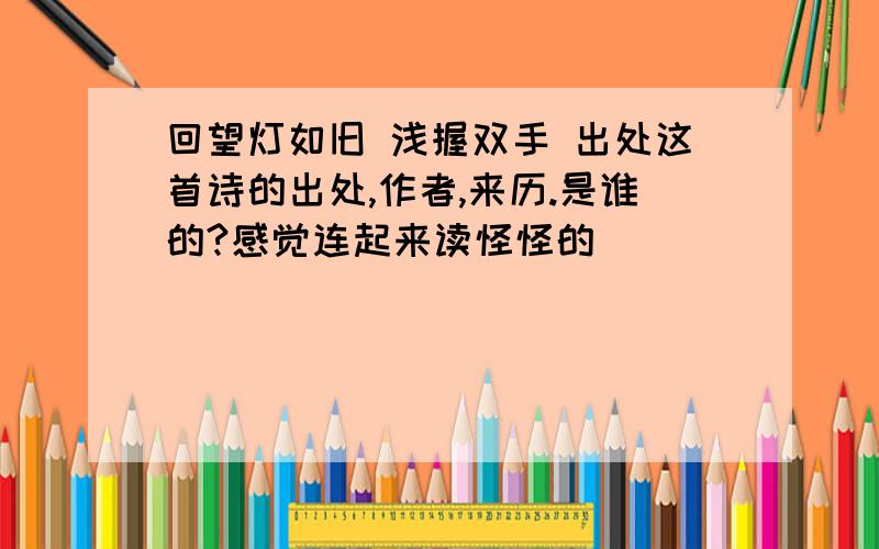 回望灯如旧 浅握双手 出处这首诗的出处,作者,来历.是谁的?感觉连起来读怪怪的