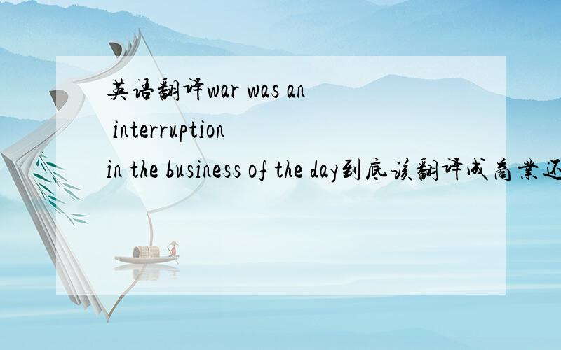 英语翻译war was an interruption in the business of the day到底该翻译成商业还是日常生活?