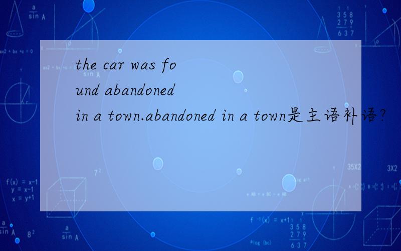 the car was found abandoned in a town.abandoned in a town是主语补语?