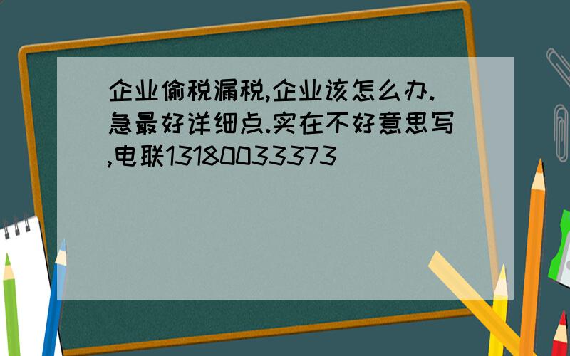 企业偷税漏税,企业该怎么办.急最好详细点.实在不好意思写,电联13180033373