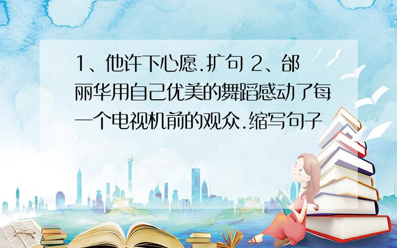 1、他许下心愿.扩句 2、邰丽华用自己优美的舞蹈感动了每一个电视机前的观众.缩写句子