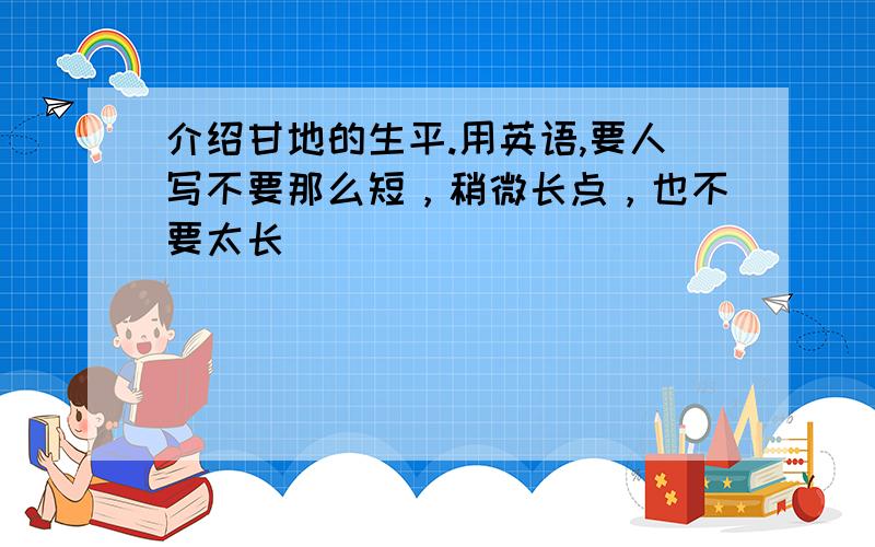 介绍甘地的生平.用英语,要人写不要那么短，稍微长点，也不要太长