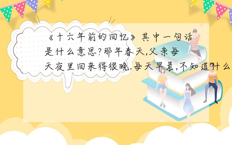 《十六年前的回忆》其中一句话是什么意思?那年春天,父亲每天夜里回来得很晚.每天早晨,不知道什么时候他又出去了.说说从句子中体会到什么?