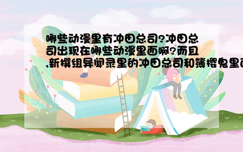 哪些动漫里有冲田总司?冲田总司出现在哪些动漫里面啊?而且,新撰组异闻录里的冲田总司和簿樱鬼里面的冲田总司怎么不一样?到底有多少样子不一样的冲田总司啊?