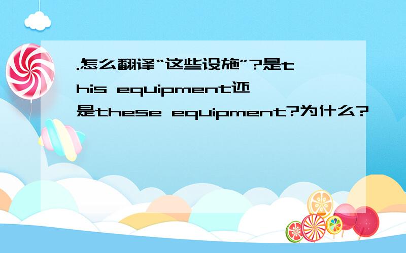 .怎么翻译“这些设施”?是this equipment还是these equipment?为什么?