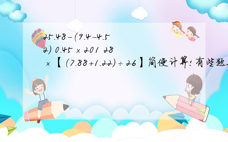 25.48-（9.4-4.52） 0.45×201 28×【（7.88+1.22）÷26】简便计算!有些题也可以不简便