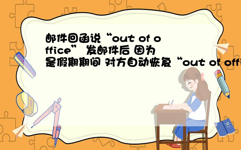 邮件回函说“out of office” 发邮件后 因为是假期期间 对方自动恢复“out of office.” 请问是不在办公的意思吗?我最关心的是邮件对方能照常收到吗?