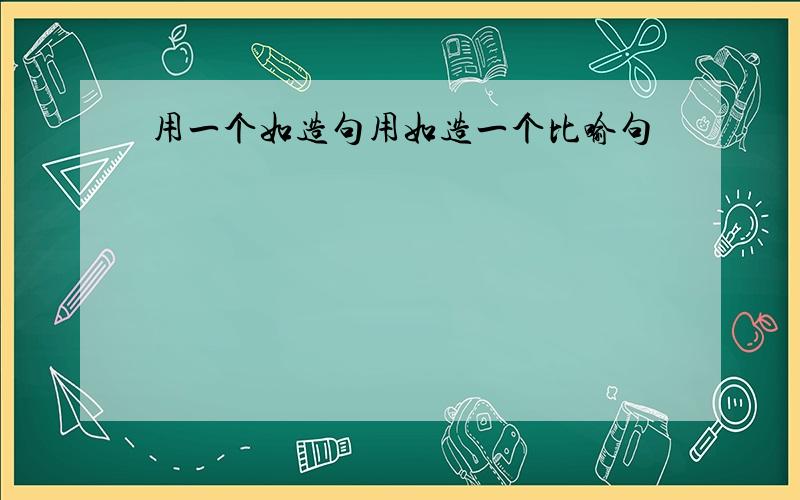 用一个如造句用如造一个比喻句