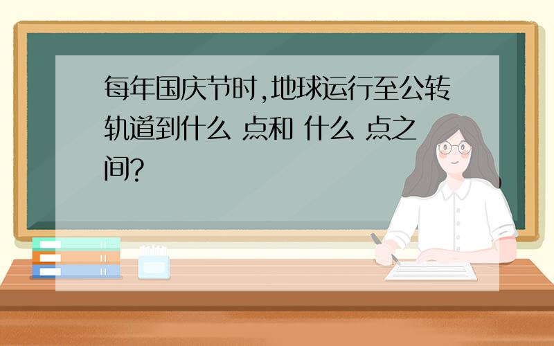 每年国庆节时,地球运行至公转轨道到什么 点和 什么 点之间?