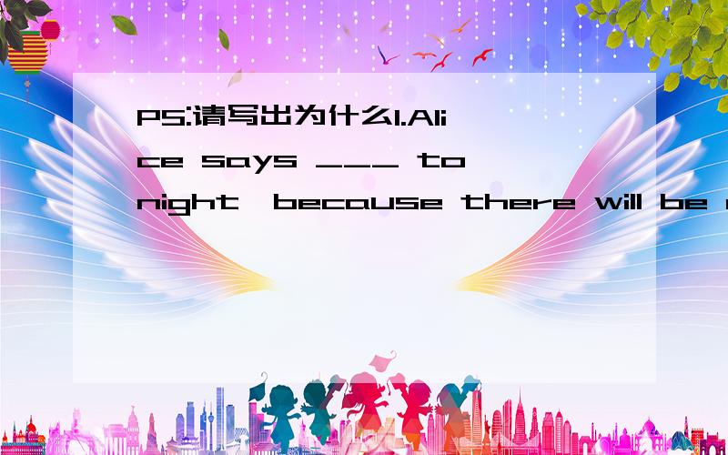 PS:请写出为什么1.Alice says ___ tonight,because there will be an exam tomorrow morning.A.she'd rather not go B.she'd not rather go C.she'll rather not go2.You can keep the book until you ____.A.have finished reading B.will finish reading C.fini