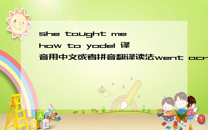 she taught me how to yodel 译音用中文或者拼音翻译读法went across to SwitzerlandWhere all the Yodellers beTo try to learn to yodelWith my yodel-oh-ee-deeI climbed a big high mountainOn a clear and sunny dayAnd met a yodellin' galUp in a l