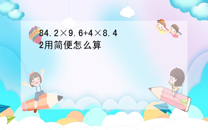 84.2×9.6+4×8.42用简便怎么算