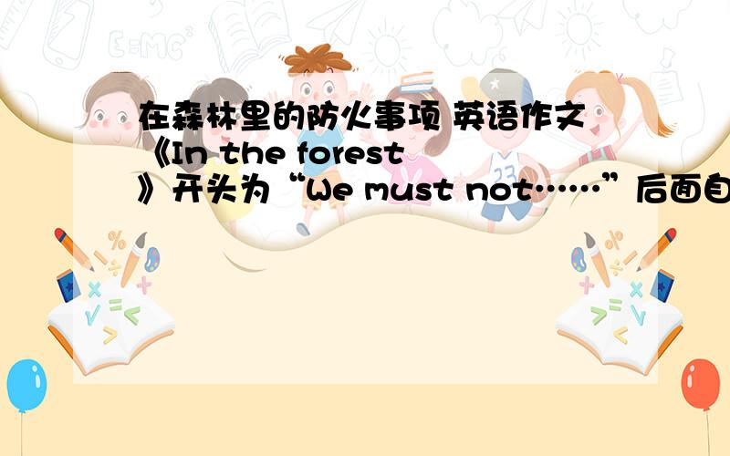 在森林里的防火事项 英语作文《In the forest》开头为“We must not……”后面自拟