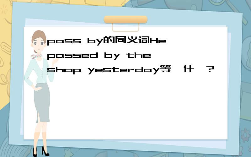 pass by的同义词He passed by the shop yesterday等於什麽?