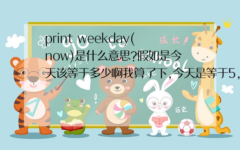 print weekday(now)是什么意思?假如是今天该等于多少啊我算了下,今天是等于5,而今天是星期4啊 怎么回事?那星期日print weekday(now)是多少