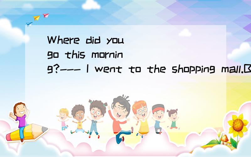 Where did you go this morning?--- I went to the shopping mall.Because there is _ oil _rice at--- Where did you go this morning?--- I went to the shopping mall.Because there is ______ oil ______ rice at home.A.little; and B.some; or C.no; or D.much; a