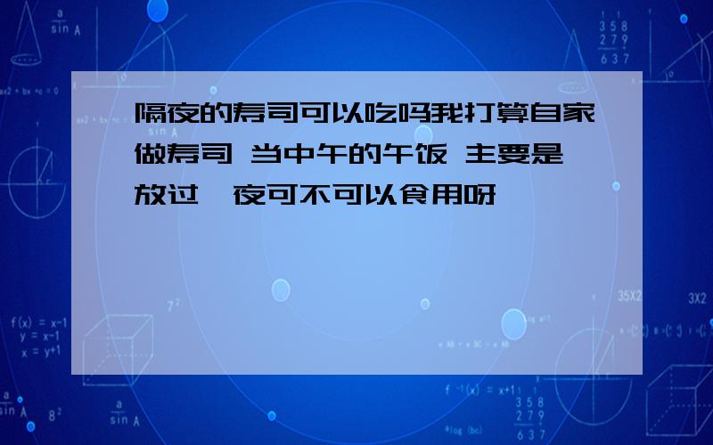 隔夜的寿司可以吃吗我打算自家做寿司 当中午的午饭 主要是放过一夜可不可以食用呀