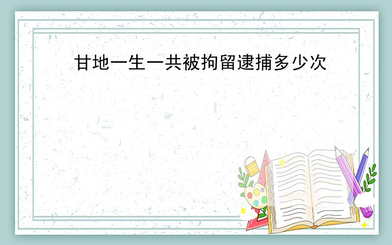 甘地一生一共被拘留逮捕多少次