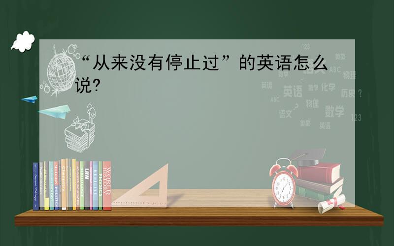 “从来没有停止过”的英语怎么说?