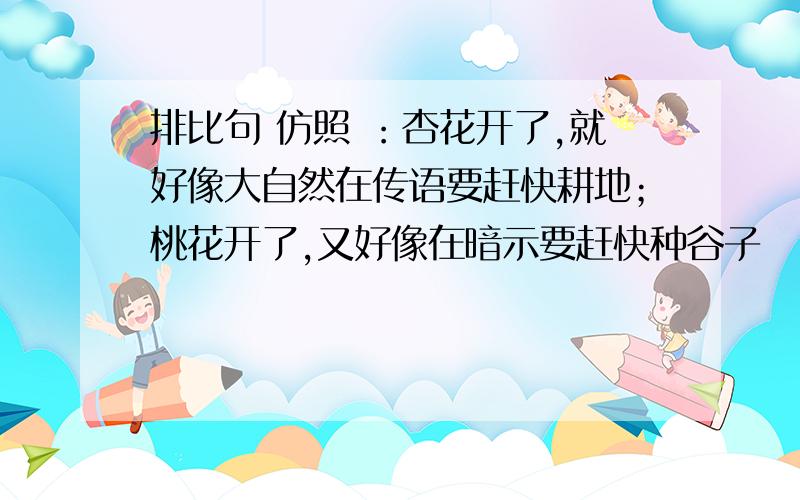 排比句 仿照 ：杏花开了,就好像大自然在传语要赶快耕地；桃花开了,又好像在暗示要赶快种谷子