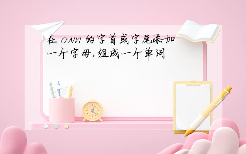 在 own 的字首或字尾添加一个字母,组成一个单词