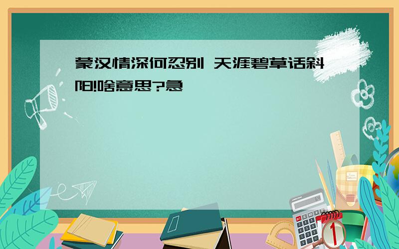 蒙汉情深何忍别 天涯碧草话斜阳!啥意思?急