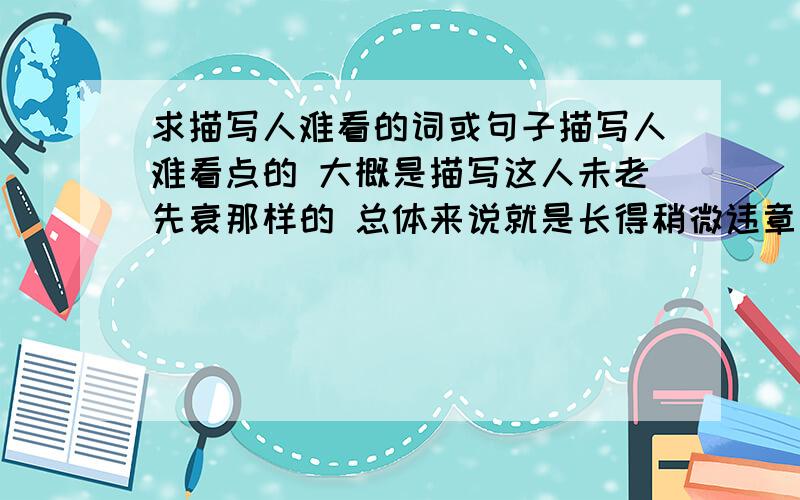 求描写人难看的词或句子描写人难看点的 大概是描写这人未老先衰那样的 总体来说就是长得稍微违章未老先衰 大概十七 八岁 看起来却像三十多那种感觉