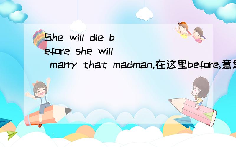 She will die before she will marry that madman.在这里before,意思不是“在……之前”,而是“宁……也不……”之意是因为 前后都是将来时么