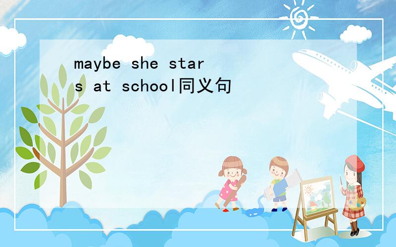 maybe she stars at school同义句