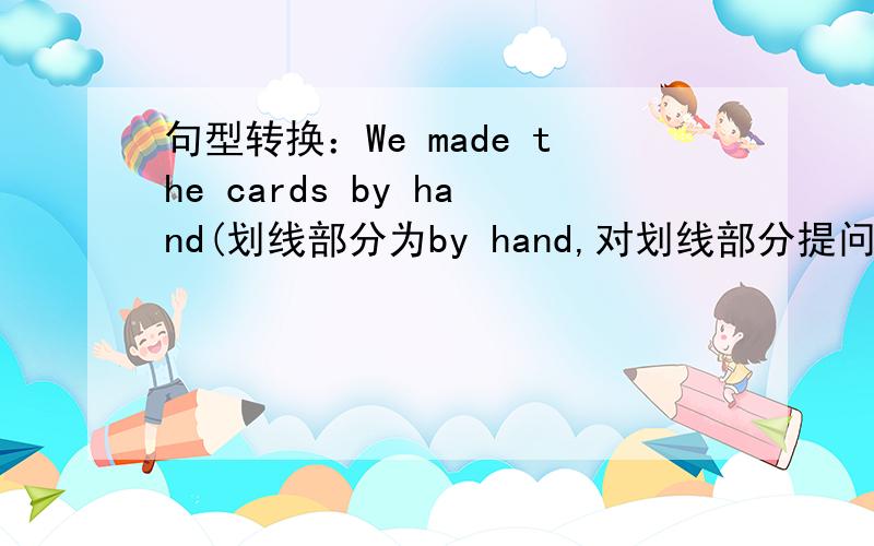 句型转换：We made the cards by hand(划线部分为by hand,对划线部分提问）