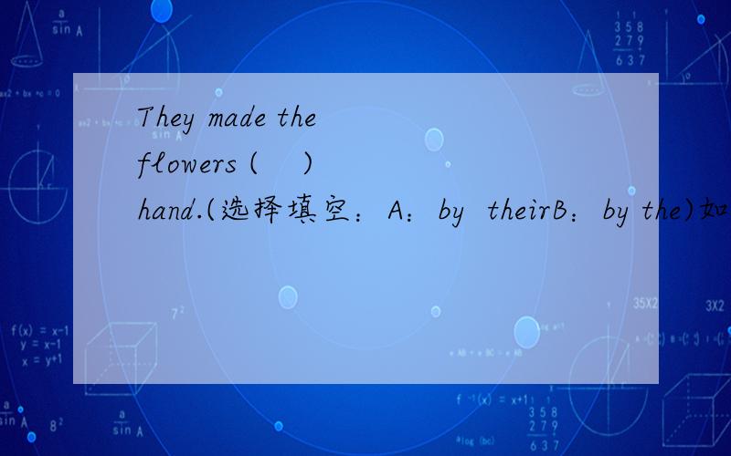 They made the flowers (    )hand.(选择填空：A：by  theirB：by the)如果觉得两个答案都不对，请告诉我理由，谢谢！