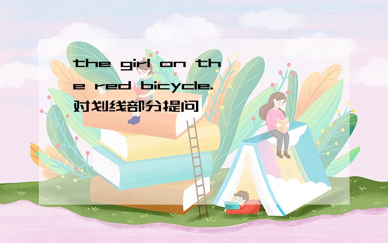 the girl on the red bicycle.对划线部分提问