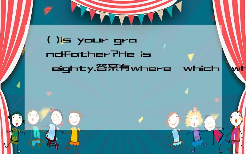 ( )is your grandfather?He is eighty.答案有where,which,what ,whatcolour,howmuch,howold,who,whose,how