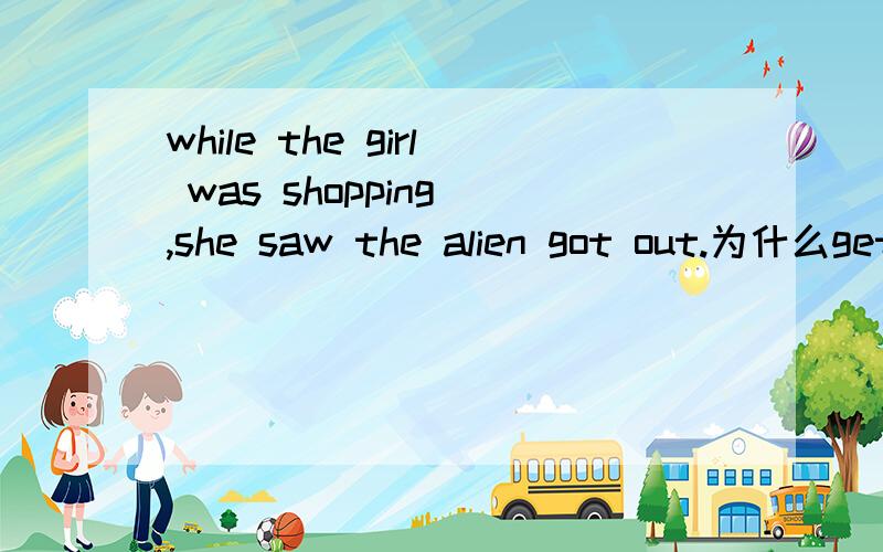 while the girl was shopping ,she saw the alien got out.为什么get要变got?不是see sb.do sth.