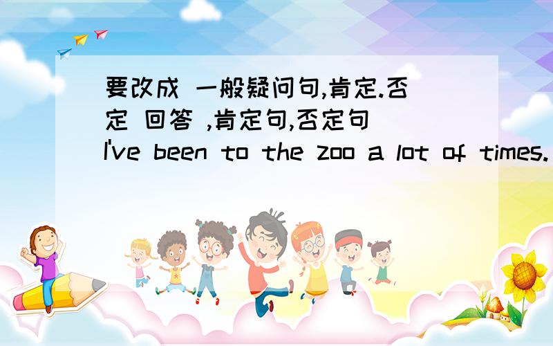 要改成 一般疑问句,肯定.否定 回答 ,肯定句,否定句 I've been to the zoo a lot of times.