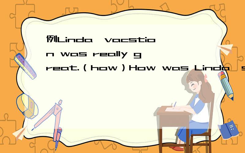 例Linda'vacstion was really great.（how）How was Linda's vacation?1.The fruits in Hong Kong are delicious.（how）2.The weather as wet and cold yesterday.（how）3.central Park is in New York City.（where）