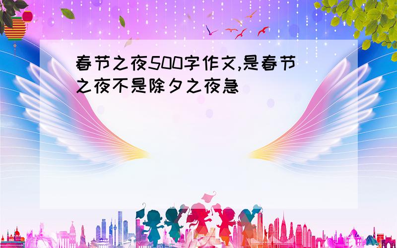 春节之夜500字作文,是春节之夜不是除夕之夜急