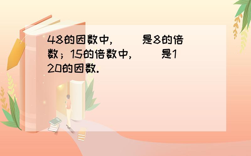 48的因数中,（ ）是8的倍数；15的倍数中,（ ）是120的因数.