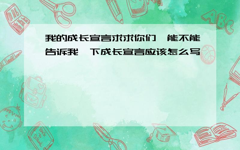 我的成长宣言求求你们,能不能告诉我一下成长宣言应该怎么写,