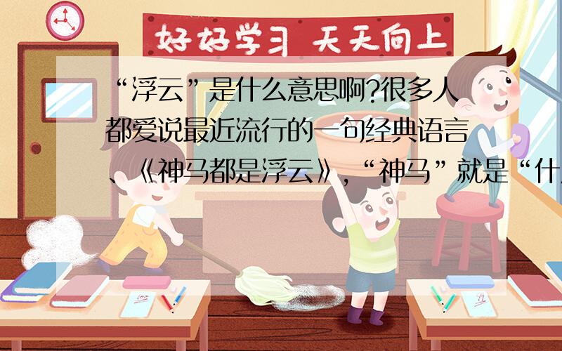 “浮云”是什么意思啊?很多人都爱说最近流行的一句经典语言、《神马都是浮云》,“神马”就是“什麽”的意思!那“浮云”呢?