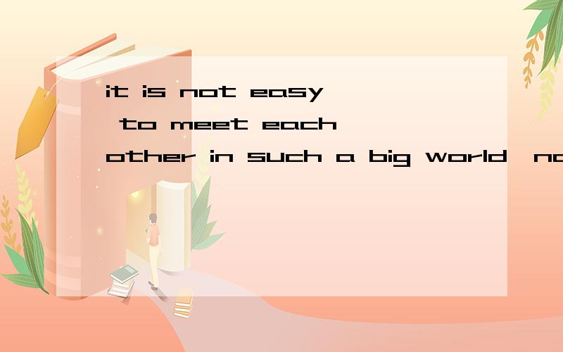 it is not easy to meet each other in such a big world,no mention to know,to love.这句话后半部分有语法错误么?或者怎么说更贴切呢?求教